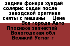 задние фонари хундай солярис.седан.после 2015.заводской оригинал.сняты с машины. › Цена ­ 7 000 - Все города Авто » Продажа запчастей   . Вологодская обл.,Великий Устюг г.